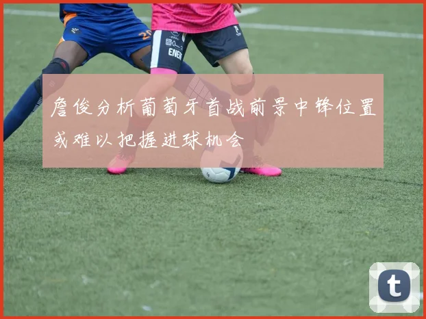 詹俊分析葡萄牙首战前景中锋位置或难以把握进球机会