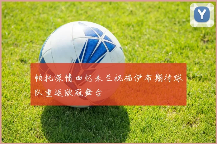 帕托深情回忆米兰祝福伊布期待球队重返欧冠舞台