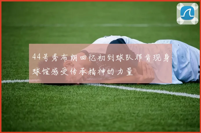 44号秀布朗回忆初到球队邓肯现身球馆感受传承精神的力量