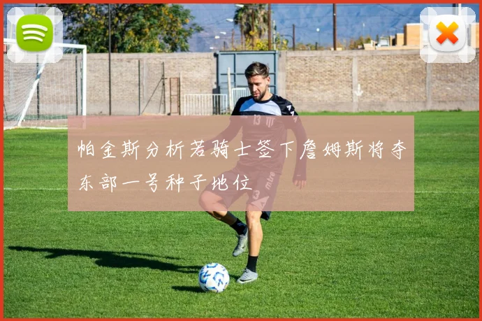 帕金斯分析若骑士签下詹姆斯将夺东部一号种子地位