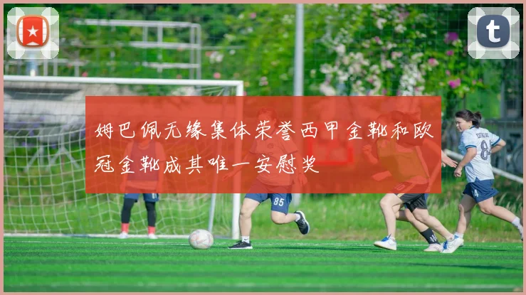 姆巴佩无缘集体荣誉西甲金靴和欧冠金靴成其唯一安慰奖