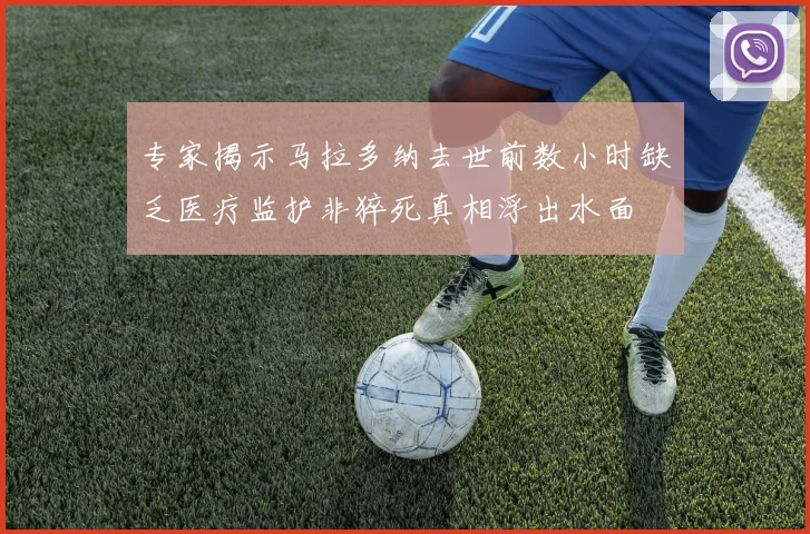 专家揭示马拉多纳去世前数小时缺乏医疗监护非猝死真相浮出水面