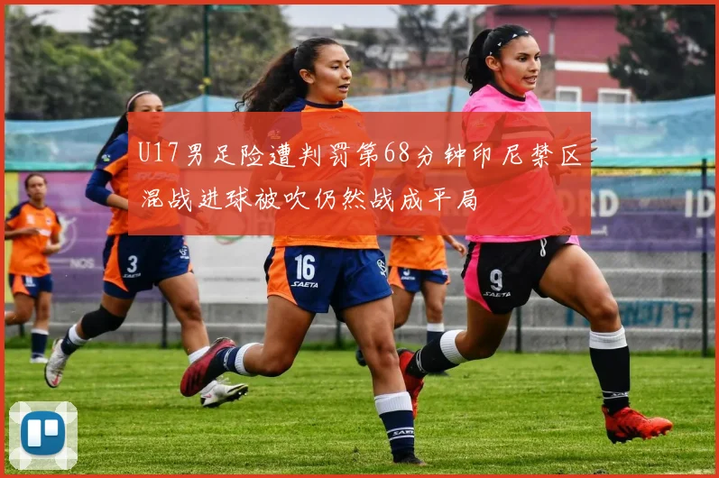 U17男足险遭判罚第68分钟印尼禁区混战进球被吹仍然战成平局