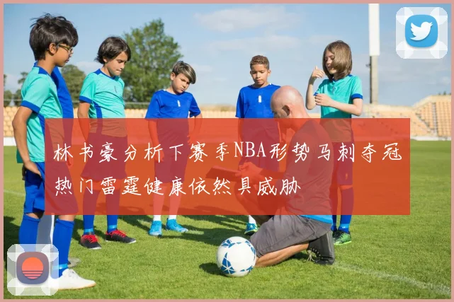 林书豪分析下赛季NBA形势马刺夺冠热门雷霆健康依然具威胁