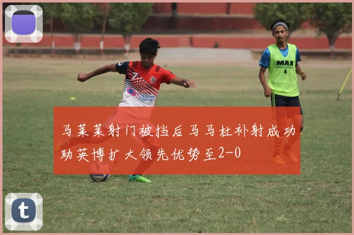 马莱莱射门被挡后马马杜补射成功助英博扩大领先优势至2-0