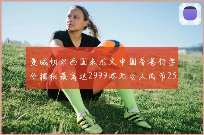 曼城切尔西国米尤文中国香港行票价揭秘最高达2999港元合人民币2598元