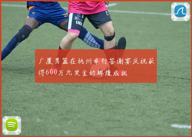 广厦男篮在杭州举行答谢宴庆祝获得600万元奖金的辉煌成就